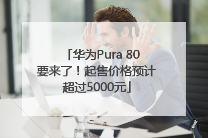 华为Pura 80要来了！起售价格预计超过5000元