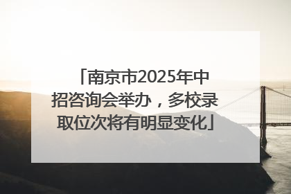 南京市2025年中招咨询会举办，多校录取位次将有明显变化