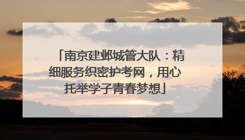 南京建邺城管大队：精细服务织密护考网，用心托举学子青春梦想