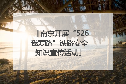 南京开展“526 我爱路”铁路安全知识宣传活动