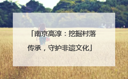 南京高淳：挖掘村落传承，守护非遗文化