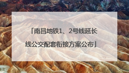 南昌地铁1、2号线延长线公交配套衔接方案公布