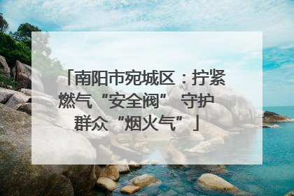 南阳市宛城区：拧紧燃气“安全阀” 守护群众“烟火气”