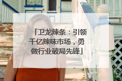 卫龙辣条：引领千亿辣味市场，勇做行业破局先锋