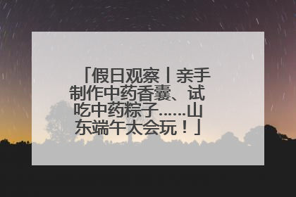 假日观察丨亲手制作中药香囊、试吃中药粽子……山东端午太会玩！