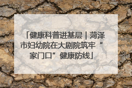 健康科普进基层｜菏泽市妇幼院在大剧院筑牢“家门口”健康防线