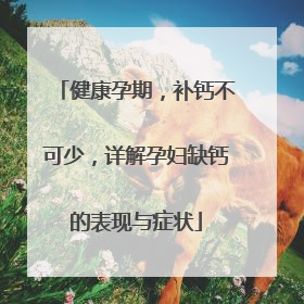 健康孕期，补钙不可少，详解孕妇缺钙的表现与症状