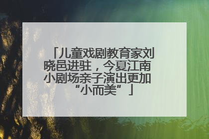 儿童戏剧教育家刘晓邑进驻，今夏江南小剧场亲子演出更加“小而美”