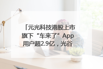 元光科技港股上市 旗下“车来了”App用户超2.9亿，光谷上市公司增至69家