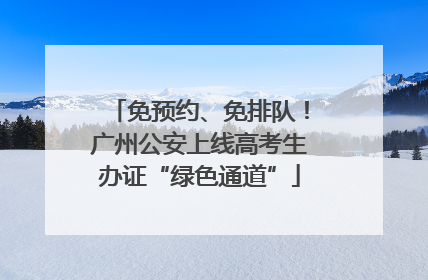 免预约、免排队！广州公安上线高考生办证“绿色通道”