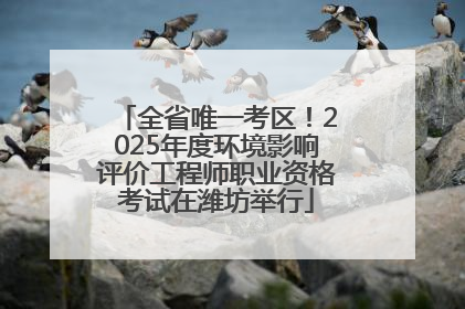 全省唯一考区！2025年度环境影响评价工程师职业资格考试在潍坊举行