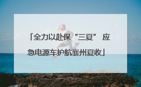 全力以赴保“三夏” 应急电源车护航襄州夏收