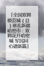 全国双拥模范城（县）巡礼新疆哈密市：双拥花开哈密城 军民同心谱新篇