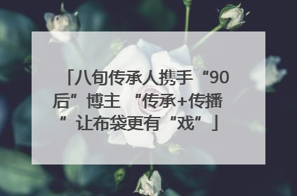 八旬传承人携手“90后”博主 “传承+传播”让布袋更有“戏”
