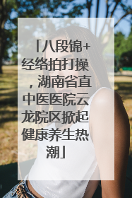 八段锦+经络拍打操，湖南省直中医医院云龙院区掀起健康养生热潮