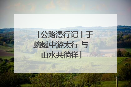 公路漫行记丨于蜿蜒中游太行 与山水共徜徉