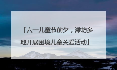 六一儿童节前夕，潍坊多地开展困境儿童关爱活动