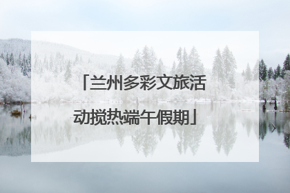 兰州多彩文旅活动搅热端午假期