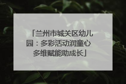 兰州市城关区幼儿园：多彩活动润童心 多维赋能助成长