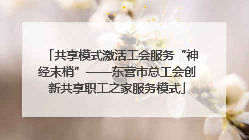 共享模式激活工会服务“神经末梢”——东营市总工会创新共享职工之家服务模式