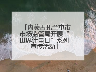 内蒙古扎兰屯市市场监管局开展“世界计量日”系列宣传活动