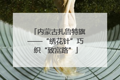 内蒙古扎鲁特旗——“绣花针”巧织“致富路”