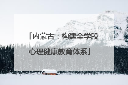 内蒙古：构建全学段心理健康教育体系