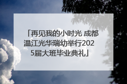 再见我的小时光 成都温江光华瑞幼举行2025届大班毕业典礼