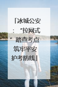 冰城公安：“拉网式”踏查考点 筑牢平安护考防线