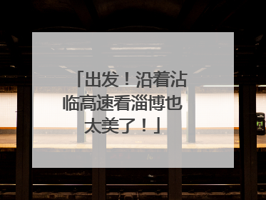 出发！沿着沾临高速看淄博也太美了！