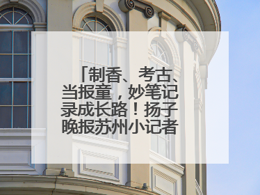 制香、考古、当报童，妙笔记录成长路！扬子晚报苏州小记者特刊焕新登场