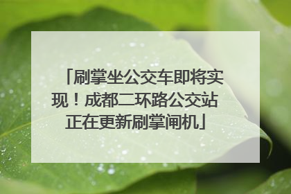 刷掌坐公交车即将实现！成都二环路公交站正在更新刷掌闸机