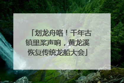 划龙舟咯！千年古镇里桨声响，黄龙溪恢复传统龙船大会