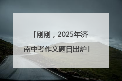 刚刚，2025年济南中考作文题目出炉
