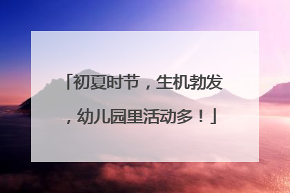 初夏时节，生机勃发，幼儿园里活动多！