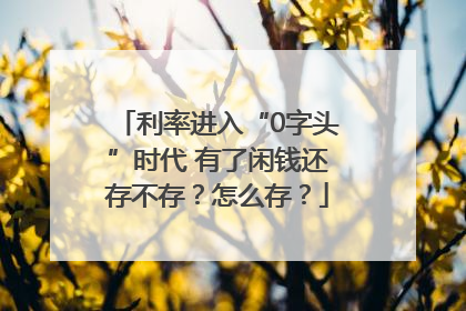 利率进入“0字头”时代 有了闲钱还存不存？怎么存？