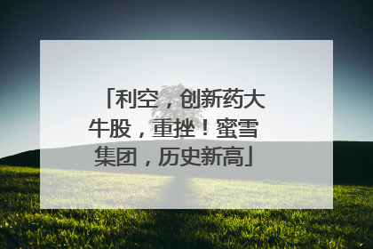 利空，创新药大牛股，重挫！蜜雪集团，历史新高