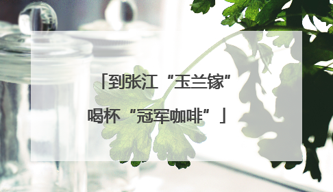 到张江“玉兰镓”喝杯“冠军咖啡”