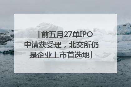 前五月27单IPO申请获受理，北交所仍是企业上市首选地