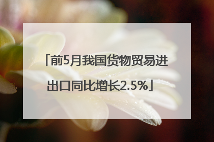 前5月我国货物贸易进出口同比增长2.5%