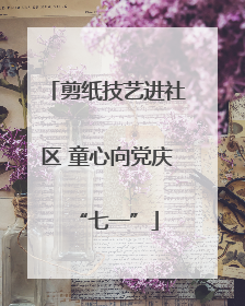 剪纸技艺进社区 童心向党庆“七一”