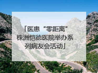 医患“零距离” 株洲恺德医院举办系列病友会活动
