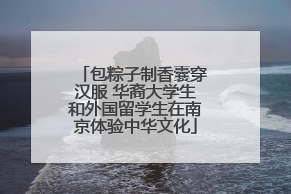 包粽子制香囊穿汉服 华裔大学生和外国留学生在南京体验中华文化