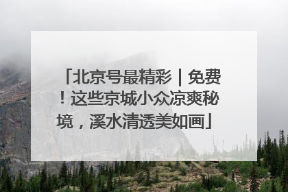 北京号最精彩｜免费！这些京城小众凉爽秘境，溪水清透美如画