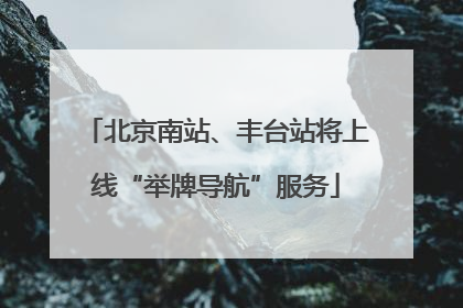 北京南站、丰台站将上线“举牌导航”服务