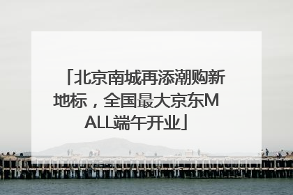北京南城再添潮购新地标，全国最大京东MALL端午开业