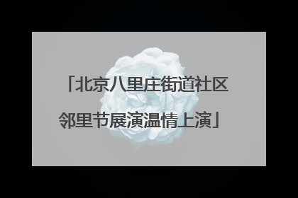 北京八里庄街道社区邻里节展演温情上演