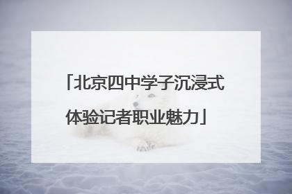 北京四中学子沉浸式体验记者职业魅力