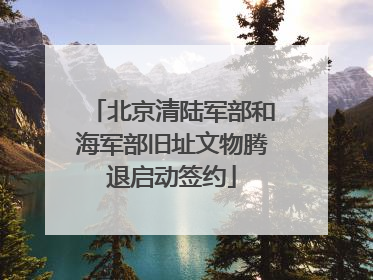 北京清陆军部和海军部旧址文物腾退启动签约