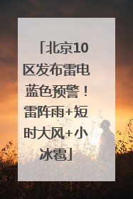 北京10区发布雷电蓝色预警！雷阵雨+短时大风+小冰雹